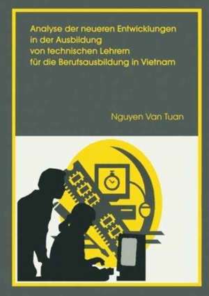 Analyse der neueren Entwicklung in der Ausbildung von Technischen Lehrern für die Berufsausbildung in Vietnam: Unter besonderer Berücksichtigung der Konzeptionierung einer angepassten Fachdidaktik Metall- und Mschinentechnik de Nguyen van Tuan