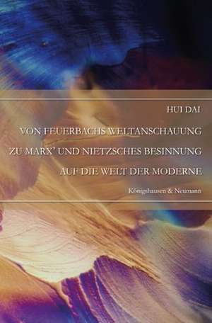 Von Feuerbachs Weltanschauung zu Marx und Nietzsches Besinnung auf die Welt der Moderne de Hui Dai