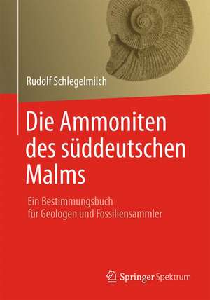 Die Ammoniten des süddeutschen Malms: Ein Bestimmungsbuch für Geologen und Fossiliensammler de Rudolf Schlegelmilch