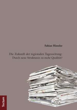 Die Zukunft der regionalen Tageszeitung: Durch neue Strukturen zu mehr Qualität? de Fabian Hintzler