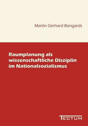 Raumplanung ALS Wissenschaftliche Disziplin Im Nationalsozialismus: Anspruch Und Wirklichkeit de Martin Gerhard Bongards