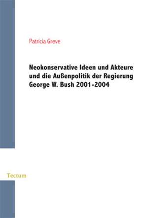 Neokonservative Ideen und Akteure und die Außenpolitik der Regierung George W. Bush 2001-2004 de Patricia Greve