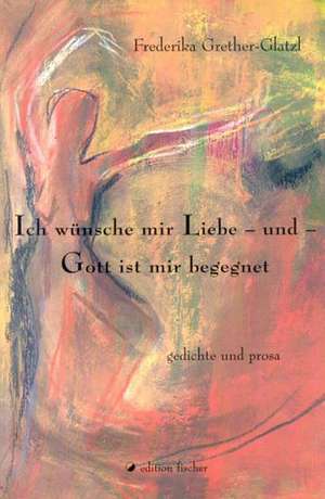 Ich wünsche mir Liebe - und Gott ist mir begegnet de Frederika Grether-Glatzl