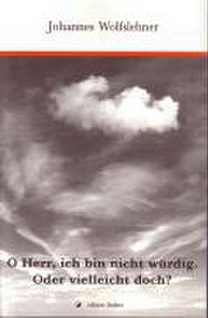 O Herr, ich bin nicht würdig. Oder vielleicht doch? de Johannes Wolfslehner