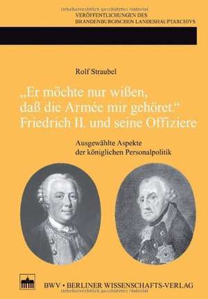 "Er möchte nur wißen, daß die Armée mir gehöret." Friedrich II. und seine Offiziere de Rolf Straubel