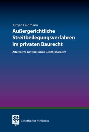 Außergerichtliche Streitbeilegungsverfahren im privaten Baurecht de Jürgen Feldmann