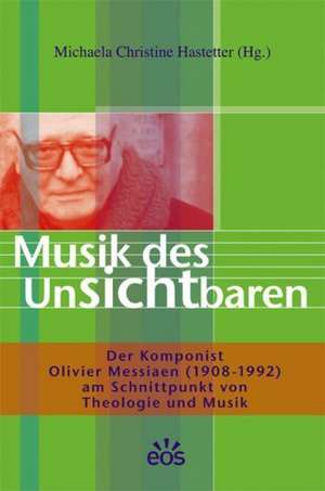 Musik des Unsichtbaren - Der Komponist Olivier Messiaen (1908-1992) am Schnittpunkt von Theologie und Musik de Michaela Hastetter