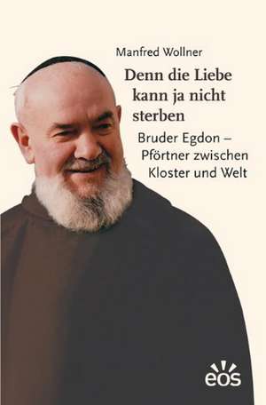 Denn die Liebe kann ja nicht sterben. Bruder Egdon - Pförtner zwischen Kloster und Welt de Manfred Wollner