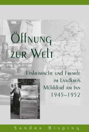 Öffnung zur Welt - Einheimische und Fremde im Landkreis Mühldorf am Inn 1945-1952 de Sandra Bisping