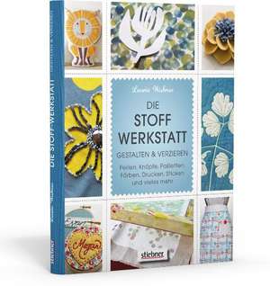 Die Stoff-Werkstatt - Gestalten & verzieren: Perlen, Knöpfe, Pailletten, Färben, Drucken, Sticken und vieles mehr de Laurie Wisbrun