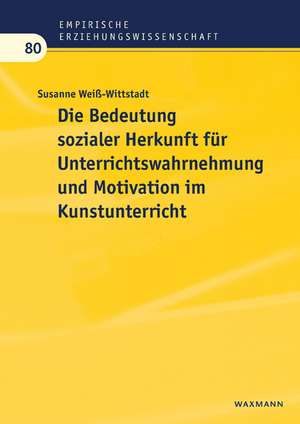 Die Bedeutung sozialer Herkunft für Unterrichtswahrnehmung und Motivation im Kunstunterricht de Susanne Weiß-Wittstadt