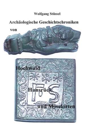 Archäologische Chroniken von Hochwald, Hunsrück und Moselorten de Wolfgang Stussel