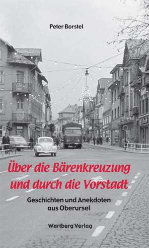 Über die Bärenkreuzung und durch die Vorstadt - Geschichten und Anekdoten aus Oberursel de Peter Borstel