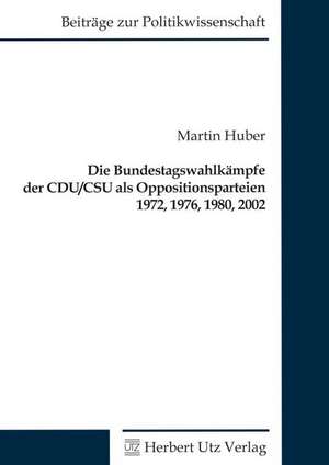 Die Bundestagswahlkämpfe der CDU/CSU als Oppositionsparteien 1972, 1976, 1980, 2002 de Martin Huber