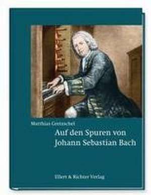 Auf den Spuren von Johann Sebastian Bach de Matthias Gretzschel