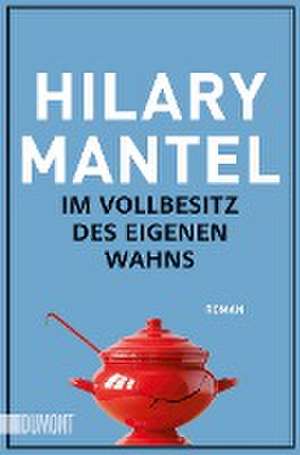 Im Vollbesitz des eigenen Wahns de Hilary Mantel