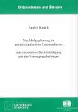 Nachfolgeplanung in mittelständischen Unternehmen unter besonderer Berücksichtigung privater Versorgungsleistungen de André Rauch