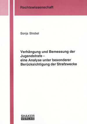 Verhängung und Bemessung der Jugendstrafe - eine Analyse unter besonderer Berücksichtigung der Strafzwecke de Sonja Strobel