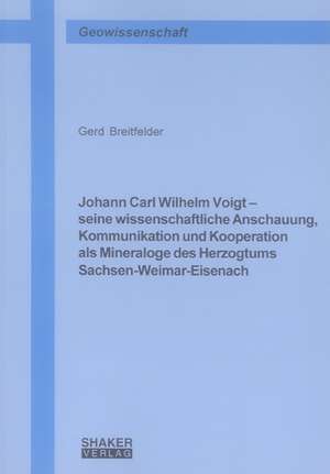 Johann Carl Wilhelm Voigt - seine wissenschaftliche Anschauung, Kommunikation und Kooperation als Mineraloge des Herzogtums Sachsen-Weimar-Eisenach de Gerd Breitfelder