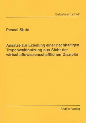 Ansätze zur Erzielung einer nachhaltigen Tropenwaldnutzung aus Sicht der wirtschaftswissenschaftlichen Disziplin de Pascal Stute