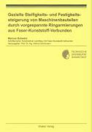 Gezielte Steifigkeits- und Festigkeitssteigerung von Maschinenbauteilen durch vorgespannte Ringarmierungen aus Faser-Kunststoff-Verbunden de Marcus Schwarz