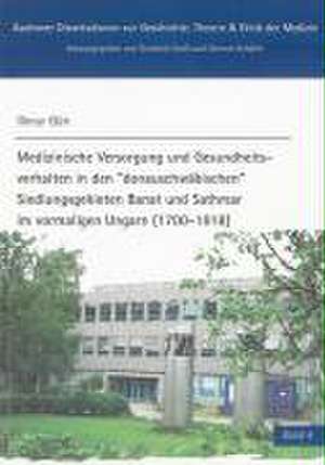 Medizinische Versorgung und Gesundheitsverhalten in den "donauschwäbischen" Siedlungsgebieten Banat und Sathmar im vormaligen Ungarn (1700-1918) de Ilknur Gün