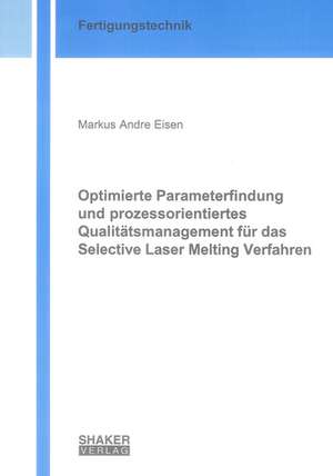 Optimierte Parameterfindung und prozessorientiertes Qualitätsmanagement für das Selective Laser Melting Verfahren de Markus A Eisen