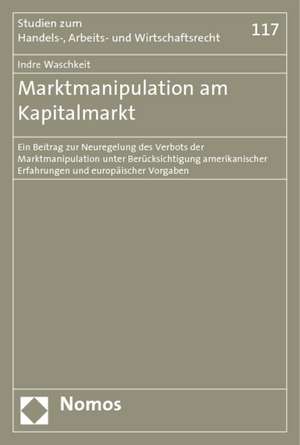 Marktmanipulation Am Kapitalmarkt: Ein Beitrag Zur Neuregelung Des Verbots Der Marktmanipulation Unter Berucksichtigung Amerikanischer Erfahrungen Und de Indre Waschkeit