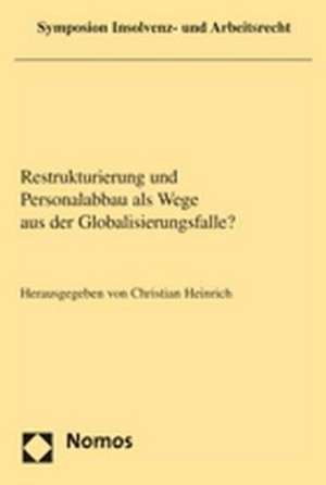 Restrukturierung Und Personalabbau ALS Wege Aus Der Globalisierungsfalle?: Symposion Insolvenz- Und Arbeitsrecht 2006 de Christian Heinrich