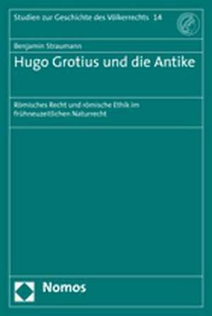 Hugo Grotius Und Die Antike: Romisches Recht Und Romische Ethik Im Fruhneuzeitlichen Naturrecht de Benjamin Straumann