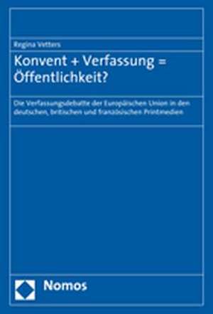 Konvent + Verfassung = Offentlichkeit?: Die Verfassungsdebatte Der Europaischen Union in Den Deutschen, Britischen Und Franzosischen Printmedien de Regina Vetters