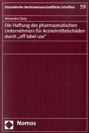 Die Haftung des pharmazeutischen Unternehmers für Arzneimittelschäden durch "off label use" de Alexandra Dany