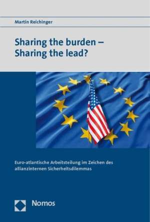 Sharing the Burden - Sharing the Lead?: Euro-Atlantische Arbeitsteilung Im Zeichen Des Allianzinternen Sicherheitsdilemmas de Martin Reichinger