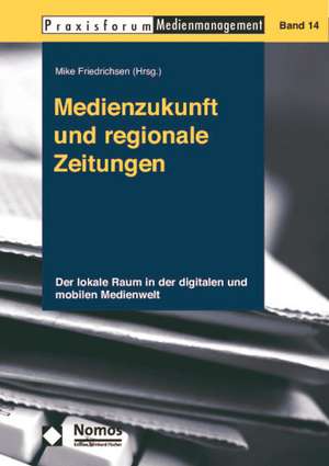 Medienzukunft Und Regionale Zeitungen: Der Lokale Raum in Der Digitalen Und Mobilen Medienwelt de Mike Friedrichsen