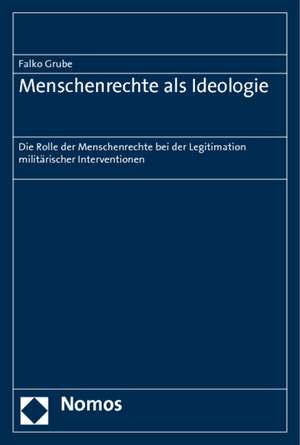 Menschenrechte ALS Ideologie: Die Rolle Der Menschenrechte Bei Der Legitimation Militarischer Interventionen de Falko Grube