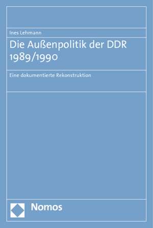 Die Aussenpolitik Der Ddr 1989/1990: Eine Dokumentierte Rekonstruktion de Ines Lehmann