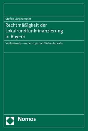 Rechtmassigkeit Der Lokalrundfunkfinanzierung in Bayern: Verfassungs- Und Europarechtliche Aspekte de Stefan Lorenzmeier