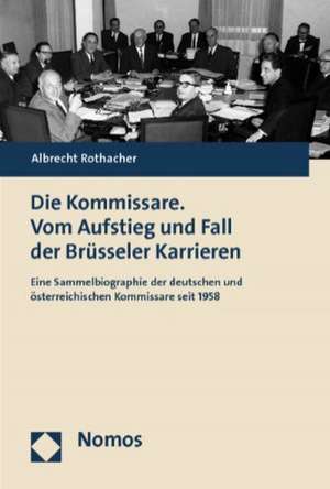 Die Kommissare. Vom Aufstieg Und Fall Der Brusseler Karrieren: Eine Sammelbiographie Der Deutschen Und Osterreichischen Kommissare Seit 1958 de Albrecht Rothacher