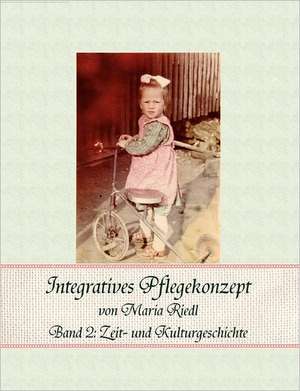 Integratives Pflegekonzept, Band 2: Zeit- und Kulturgeschichte de Maria Riedl