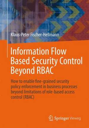 Information Flow Based Security Control Beyond RBAC: How to enable fine-grained security policy enforcement in business processes beyond limitations of role-based access control (RBAC) de Klaus-Peter Fischer-Hellmann