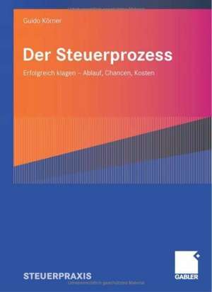 Der Steuerprozess: Erfolgreich klagen - Ablauf, Chancen, Kosten de Guido Körner