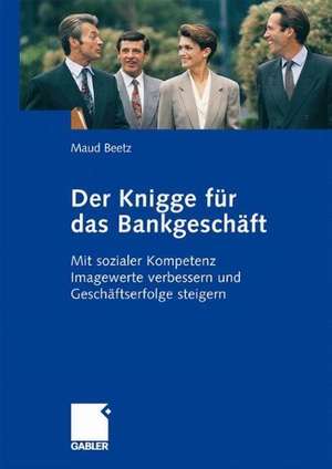 Der Knigge für das Bankgeschäft: Mit sozialer Kompetenz Imagewerte verbessern und Geschäftserfolge steigern de Maud Beetz