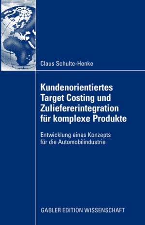 Kundenorientiertes Target Costing und Zuliefererintegration für komplexe Produkte: Entwicklung eines Konzepts für die Automobilindustrie de Claus Schulte-Henke