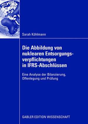 Die Abbildung von nuklearen Entsorgungsverpflichtungen in IFRS-Abschlüssen: Eine Analyse der Bilanzierung, Offenlegung und Prüfung de Sarah Köhlmann