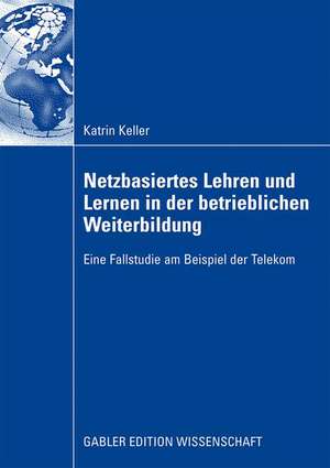 Netzbasiertes Lehren und Lernen in der betrieblichen Weiterbildung: Eine Fallstudie am Beispiel der Telekom de Katrin Keller