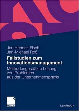 Fallstudien zum Innovationsmanagement: Methodengestützte Lösung von Problemen aus der Unternehmenspraxis de Jan Hendrik Fisch