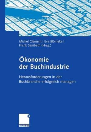 Ökonomie der Buchindustrie: Herausforderungen in der Buchbranche erfolgreich managen de Michel Clement