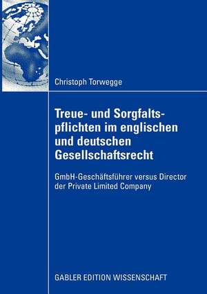 Treue- und Sorgfaltspflichten im englischen und deutschen Gesellschaftsrecht: GmbH-Geschäftsführer versus Director der Private Limited Company de Christoph Torwegge