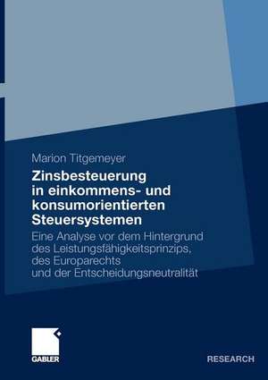 Zinsbesteuerung in einkommens- und konsumorientierten Steuersystemen: Eine Analyse vor dem Hintergrund des Leistungsfähigkeitsprinzips, des Europarechts und der Entscheidungsneutralität de Marion Titgemeyer