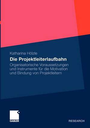 Die Projektleiterlaufbahn: Organisatorische Voraussetzungen und Instrumente für die Motivation und Bindung von Projektleitern de Katharina Hölzle